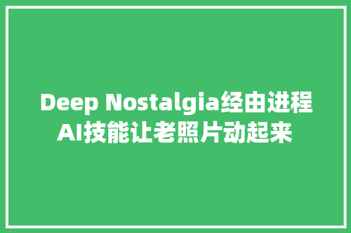Deep Nostalgia经由进程AI技能让老照片动起来
