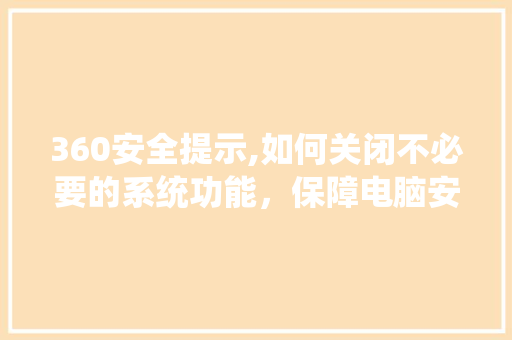 360安全提示,如何关闭不必要的系统功能，保障电脑安全
