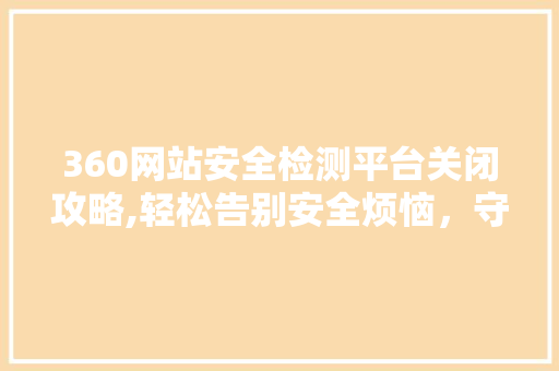 360网站安全检测平台关闭攻略,轻松告别安全烦恼，守护网络安全
