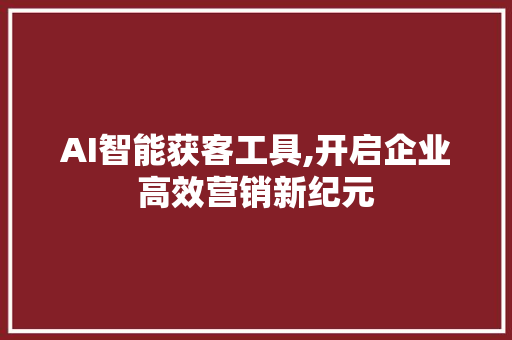 AI智能获客工具,开启企业高效营销新纪元