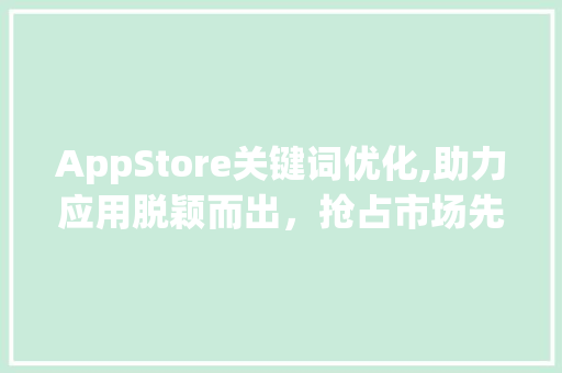 AppStore关键词优化,助力应用脱颖而出，抢占市场先机
