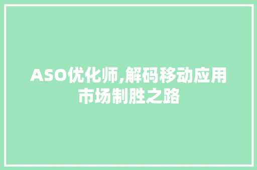 ASO优化师,解码移动应用市场制胜之路