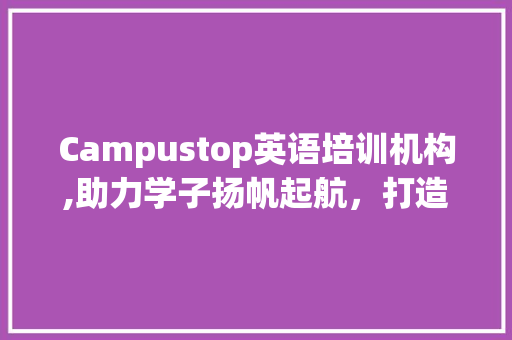 Campustop英语培训机构,助力学子扬帆起航，打造国际视野