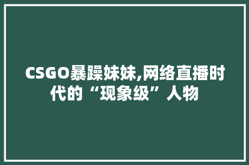 CSGO暴躁妹妹,网络直播时代的“现象级”人物