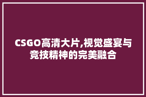 CSGO高清大片,视觉盛宴与竞技精神的完美融合