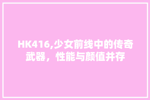 HK416,少女前线中的传奇武器，性能与颜值并存