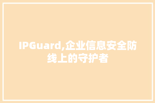 IPGuard,企业信息安全防线上的守护者