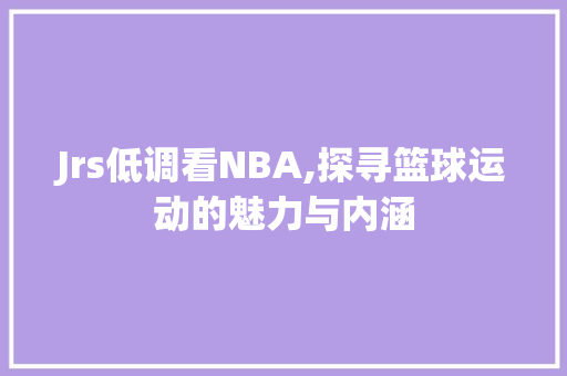 Jrs低调看NBA,探寻篮球运动的魅力与内涵