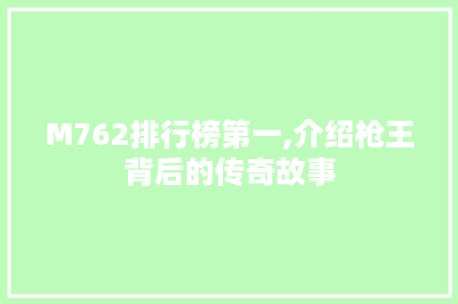 M762排行榜第一,介绍枪王背后的传奇故事