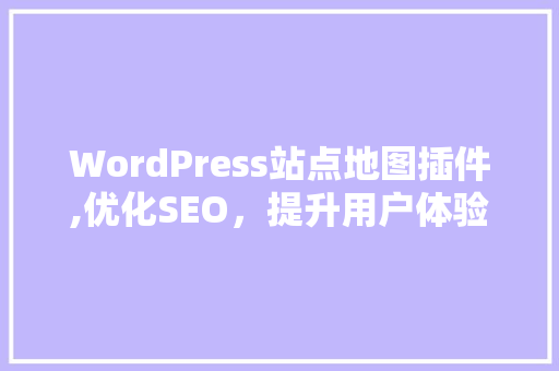 WordPress站点地图插件,优化SEO，提升用户体验的得力助手