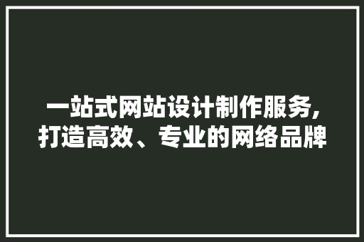 一站式网站设计制作服务,打造高效、专业的网络品牌形象