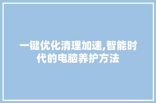 一键优化清理加速,智能时代的电脑养护方法