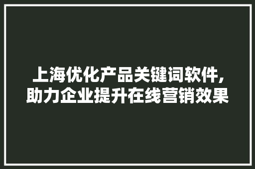 上海优化产品关键词软件,助力企业提升在线营销效果
