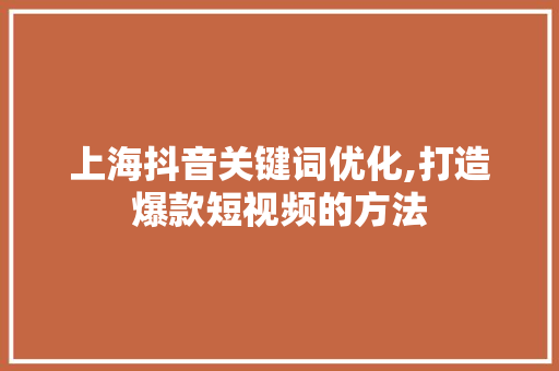 上海抖音关键词优化,打造爆款短视频的方法