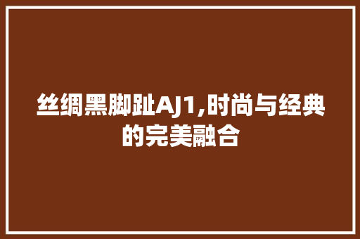 丝绸黑脚趾AJ1,时尚与经典的完美融合