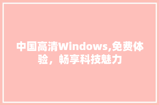 中国高清Windows,免费体验，畅享科技魅力