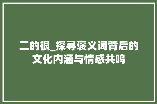 二的很_探寻褒义词背后的文化内涵与情感共鸣