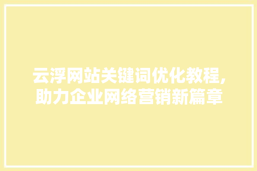 云浮网站关键词优化教程,助力企业网络营销新篇章
