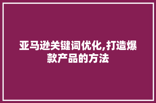 亚马逊关键词优化,打造爆款产品的方法