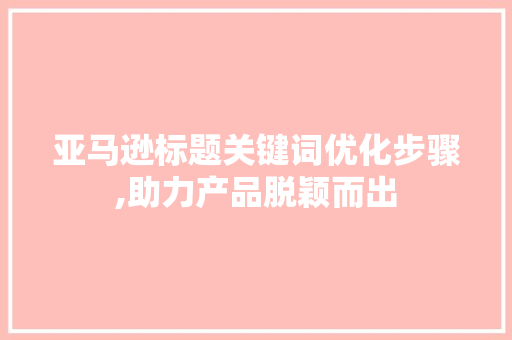 亚马逊标题关键词优化步骤,助力产品脱颖而出