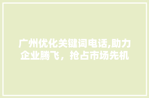 广州优化关键词电话,助力企业腾飞，抢占市场先机