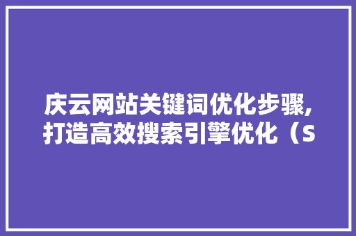 庆云网站关键词优化步骤,打造高效搜索引擎优化（SEO）方法