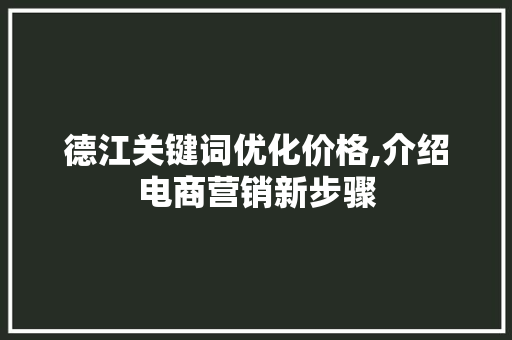 德江关键词优化价格,介绍电商营销新步骤