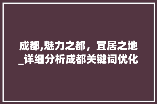 成都,魅力之都，宜居之地_详细分析成都关键词优化置顶之路