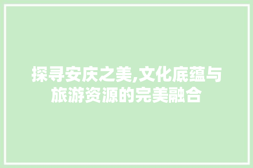 探寻安庆之美,文化底蕴与旅游资源的完美融合
