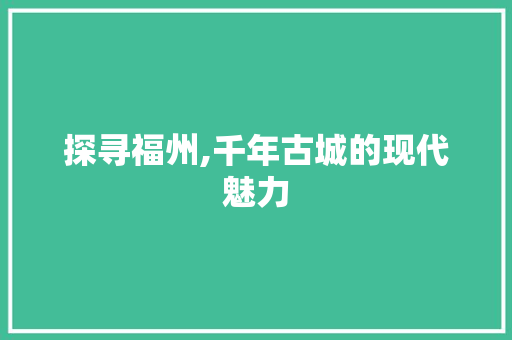 探寻福州,千年古城的现代魅力