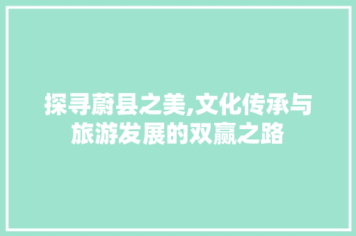 探寻蔚县之美,文化传承与旅游发展的双赢之路