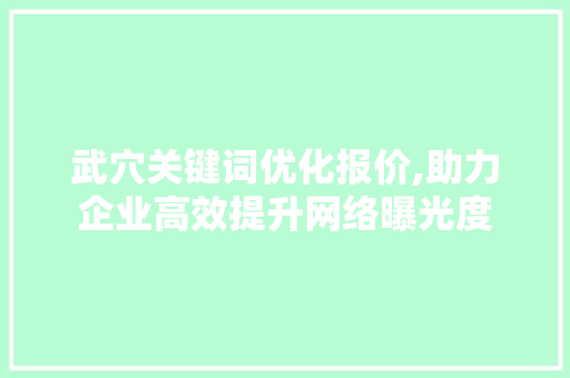 武穴关键词优化报价,助力企业高效提升网络曝光度