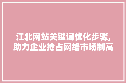 江北网站关键词优化步骤,助力企业抢占网络市场制高点