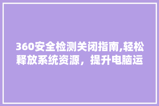360安全检测关闭指南,轻松释放系统资源，提升电脑运行速度