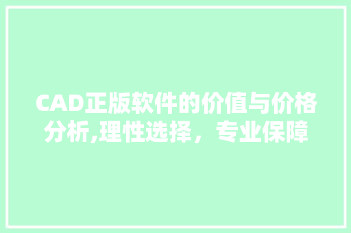 CAD正版软件的价值与价格分析,理性选择，专业保障