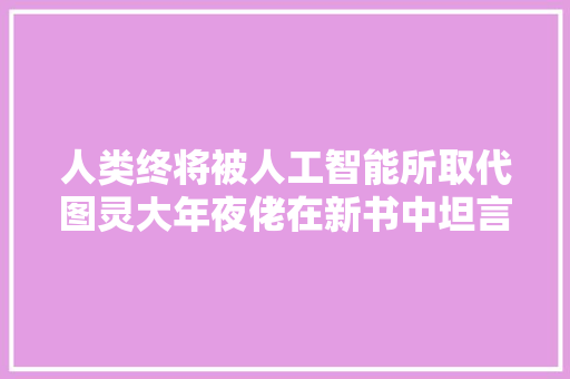 人类终将被人工智能所取代图灵大年夜佬在新书中坦言还远着呢