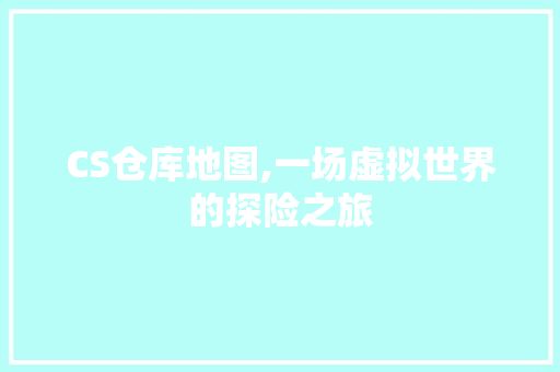 CS仓库地图,一场虚拟世界的探险之旅