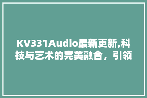 KV331Audio最新更新,科技与艺术的完美融合，引领音乐创作新潮流