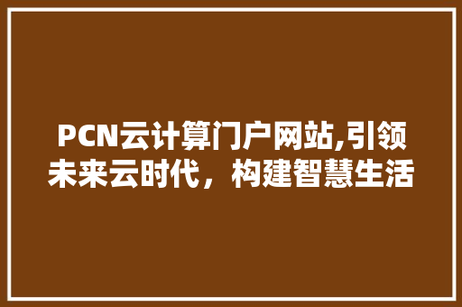 PCN云计算门户网站,引领未来云时代，构建智慧生活新生态