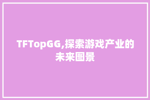 TFTopGG,探索游戏产业的未来图景