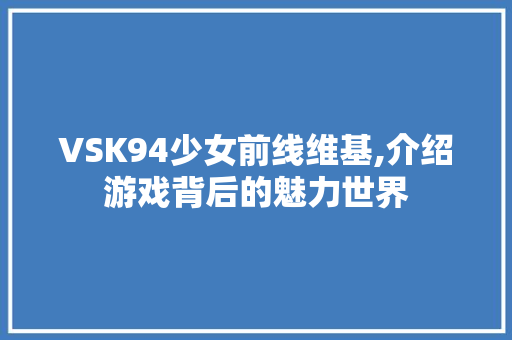 VSK94少女前线维基,介绍游戏背后的魅力世界