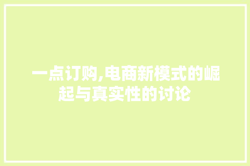 一点订购,电商新模式的崛起与真实性的讨论