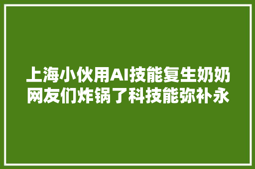 上海小伙用AI技能复生奶奶网友们炸锅了科技能弥补永失落我爱的遗憾吗