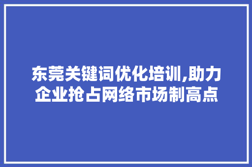 东莞关键词优化培训,助力企业抢占网络市场制高点