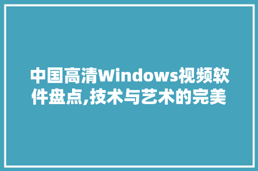 中国高清Windows视频软件盘点,技术与艺术的完美融合