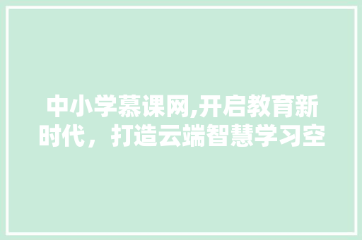 中小学慕课网,开启教育新时代，打造云端智慧学习空间