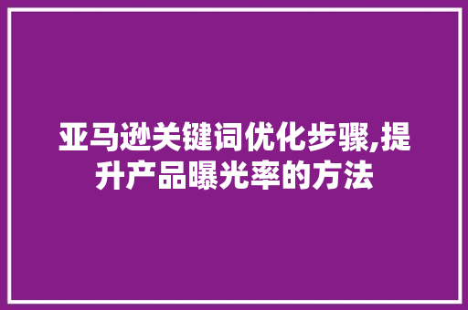 亚马逊关键词优化步骤,提升产品曝光率的方法