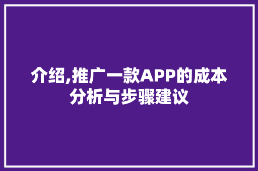 介绍,推广一款APP的成本分析与步骤建议