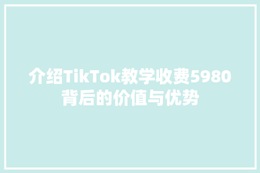 介绍TikTok教学收费5980背后的价值与优势