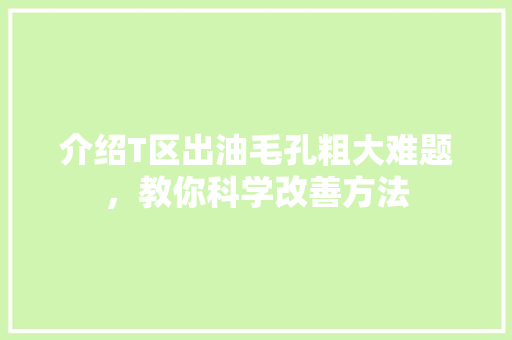 介绍T区出油毛孔粗大难题，教你科学改善方法